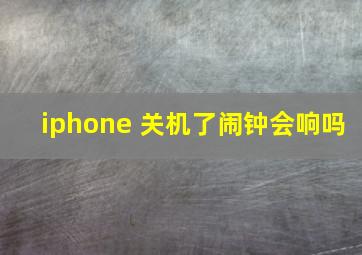 iphone 关机了闹钟会响吗